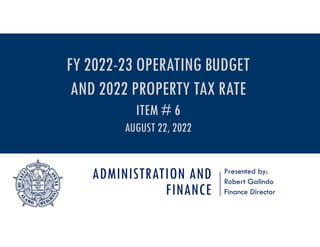 ADMINISTRATION AND
FINANCE
Presented by:
Robert Galindo
Finance Director
FY 2022-23 OPERATING BUDGET
AND 2022 PROPERTY TAX RATE
ITEM # 6
AUGUST 22, 2022
 