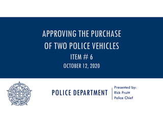 POLICE DEPARTMENT
Presented by:
Rick Pruitt
Police Chief
APPROVING THE PURCHASE
OF TWO POLICE VEHICLES
ITEM # 6
OCTOBER 12, 2020
 