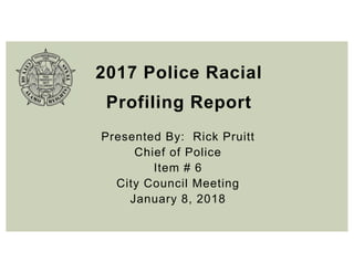 2017 Police Racial
Profiling Report
Presented By: Rick Pruitt
Chief of Police
Item # 6
City Council Meeting
January 8, 2018
 