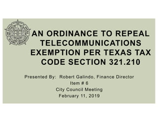 Presented By: Robert Galindo, Finance Director
Item # 6
City Council Meeting
February 11, 2019
AN ORDINANCE TO REPEAL
TELECOMMUNICATIONS
EXEMPTION PER TEXAS TAX
CODE SECTION 321.210
 
