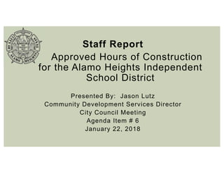 Staff Report
Approved Hours of Construction
for the Alamo Heights Independent
School District
Presented By: Jason Lutz
Community Development Services Director
City Council Meeting
Agenda Item # 6
January 22, 2018
 