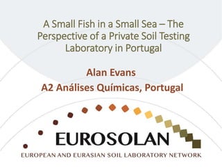 A Small Fish in a Small Sea – The
Perspective of a Private Soil Testing
Laboratory in Portugal
Alan Evans
A2 Análises Químicas, Portugal
 