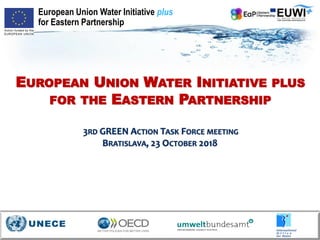 European Union Water Initiative plus
for Eastern Partnership
EUROPEAN UNION WATER INITIATIVE PLUS
FOR THE EASTERN PARTNERSHIP
3RD GREEN ACTION TASK FORCE MEETING
BRATISLAVA, 23 OCTOBER 2018
 