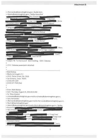 > <lhernandez@alamoheightstx.gov>; Buddy Kuhn
> <bkuhn@alamoheightstx.gov>; ‘Bobby Rosenthal’
Sharples’
> 173 E. Oakview powerpoint attached.
>
>
> Matt Bishop
> Martin & Drought, P.C.
> 112 F. Pecan Street, Ste. 1616
> San Antonio, Texas 78205
> (210) 220-1329
> (210) 227-7924 (fax)
>
>
> From: Matt Bishop
> Sent: Thursday, August 19, 2021 8:43 AM
>10: ‘Nina Shealey’
> <nshealey@alamoheightstx.gov<mailto:nshealey@alamoheightstx.gov>>;
> ‘Lety Hernandez’
> <lhernandez@alamoheightstx.gov<mailto:lhernandezalamoheightstx.gov>>;
> ‘bkuhn@alamoheightstx.gov’
> <bkuhn@alamoheightstx.gov<mailto:bkuhn@alamoheightstx.gov>>; ‘Bobby
> Rosenthal’ -
> ‘Wes Sharp
‘Catherine Bishop’
Large____________
I; ‘Phyllis Neckar’
inaGiler-neighbor’
> Subject: RE: To City Council - 8/23 meeting - 164 E. Oakview
>
<miItn
,‘CraigCrow’
‘Craig Crow’
;‘Anna
> Rossmann-Home’
> ‘Laura
> Broderick’
5
Attachment B
 