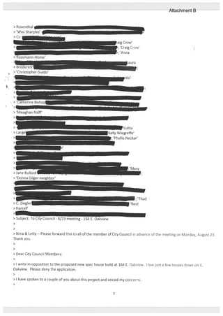 >
>
> Nina & Letty — Please forward this to all of the member of City Council in advance of the meeting on Monday, August 23.
Thank you.
>
>
> Dear City Council Members:
>
> I write in opposition to the proposed new spec house build at 164 E. Oakview. I live just a few houses down on E.
Oakview. Please deny the application.
>
>1 have spoken to a couple of you about this project and voiced my concerns.
>
>‘Christopher Guido’
> ‘Meaghan Rolif
— ‘Lolita
Kelly Wiegreffe’
W;’Phyllis Neckar’
>iane Bullock’
> ‘Donna C’r-neighbor’
> Subject: To City Council - 8/23 meeting - 164 E. Oakview
7
Attachment B
 