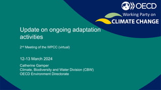 Report on recent activities of the
secretariat
Update on ongoing adaptation
activities
2nd Meeting of the WPCC (virtual)
12-13 March 2024
Catherine Gamper
Climate, Biodiversity and Water Division (CBW)
OECD Environment Directorate
Working Party on
 