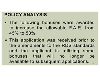 10
POLICY ANALYSIS
 The following bonuses were awarded
to increase the allowable F.A.R. from
45% to 50%:
 This application was received prior to
the amendments to the RDS standards
and the applicant is utilizing some
bonuses that will no longer be
available to subsequent applications.
 