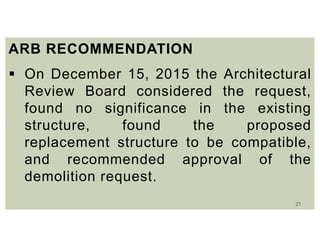 21
ARB RECOMMENDATION
 On December 15, 2015 the Architectural
Review Board considered the request,
found no significance in the existing
structure, found the proposed
replacement structure to be compatible,
and recommended approval of the
demolition request.
 