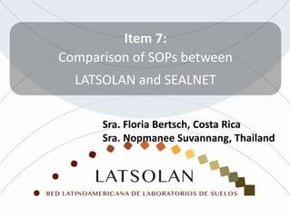Item 7:
Comparison of SOPs between
LATSOLAN and SEALNET
Sra. Floria Bertsch, Costa Rica
Sra. Nopmanee Suvannang, Thailand
 