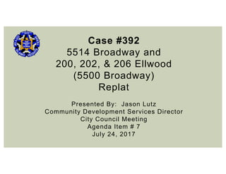Case #392
5514 Broadway and
200, 202, & 206 Ellwood
(5500 Broadway)
Replat
Presented By: Jason Lutz
Community Development Services Director
City Council Meeting
Agenda Item # 7
July 24, 2017
 