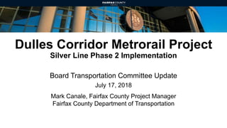 Dulles Corridor Metrorail Project
Silver Line Phase 2 Implementation
Board Transportation Committee Update
July 17, 2018
Mark Canale, Fairfax County Project Manager
Fairfax County Department of Transportation
 