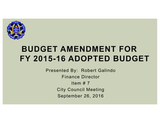 Presented By: Robert Galindo
Finance Director
Item # 7
City Council Meeting
September 26, 2016
BUDGET AMENDMENT FOR
FY 2015-16 ADOPTED BUDGET
 