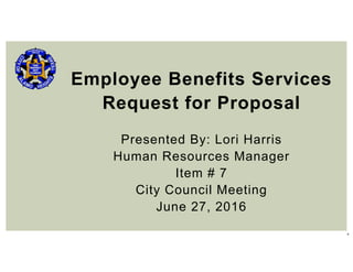 1
Employee Benefits Services
Request for Proposal
Presented By: Lori Harris
Human Resources Manager
Item # 7
City Council Meeting
June 27, 2016
 