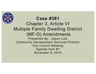 Case #381
Chapter 3, Article VI
Multiple Family Dwelling District
(MF-D) Amendments
Presented By: Jason Lutz
Community Development Services Director
City Council Meeting
Agenda Item #7
November 9, 2015
 