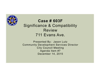 Case # 603F
Significance & Compatibility
Review
711 Evans Ave.
Presented By: Jason Lutz
Community Development Services Director
City Council Meeting
Agenda Item #7
December 14, 2015
 