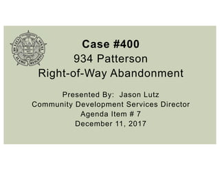 Case #400
934 Patterson
Right-of-Way Abandonment
Presented By: Jason Lutz
Community Development Services Director
Agenda Item # 7
December 11, 2017
 