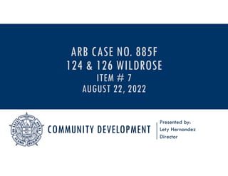 COMMUNITY DEVELOPMENT
Presented by:
Lety Hernandez
Director
ARB CASE NO. 885F
124 & 126 WILDROSE
ITEM # 7
AUGUST 22, 2022
 
