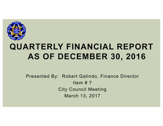 Presented By: Robert Galindo, Finance Director
Item # 7
City Council Meeting
March 13, 2017
QUARTERLY FINANCIAL REPORT
AS OF DECEMBER 30, 2016
 