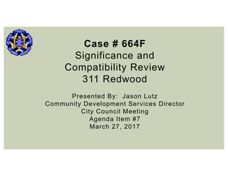 Case # 664F
Significance and
Compatibility Review
311 Redwood
Presented By: Jason Lutz
Community Development Services Director
City Council Meeting
Agenda Item #7
March 27, 2017
 