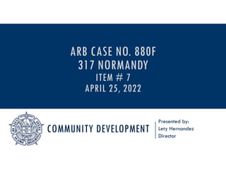 COMMUNITY DEVELOPMENT
Presented by:
Lety Hernandez
Director
ARB CASE NO. 880F
317 NORMANDY
ITEM # 7
APRIL 25, 2022
 
