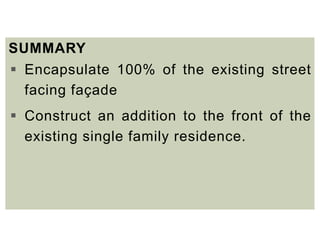 SUMMARY
 Encapsulate 100% of the existing street
facing façade
 Construct an addition to the front of the
existing single family residence.
 