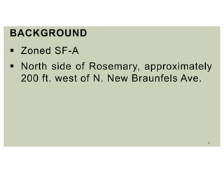 4
BACKGROUND
 Zoned SF-A
 North side of Rosemary, approximately
200 ft. west of N. New Braunfels Ave.
 