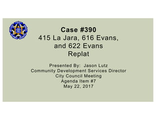 Case #390
415 La Jara, 616 Evans,
and 622 Evans
Replat
Presented By: Jason Lutz
Community Development Services Director
City Council Meeting
Agenda Item #7
May 22, 2017
 