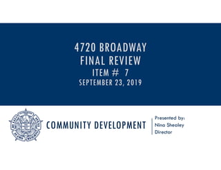 COMMUNITY DEVELOPMENT
Presented by:
Nina Shealey
Director
4720 BROADWAY
FINAL REVIEW
ITEM # 7
SEPTEMBER 23, 2019
 