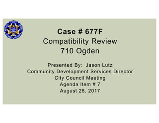 Case # 677F
Compatibility Review
710 Ogden
Presented By: Jason Lutz
Community Development Services Director
City Council Meeting
Agenda Item # 7
August 28, 2017
 