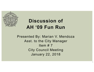 1
Discussion of
AH ‘09 Fun Run
Presented By: Marian V. Mendoza
Asst. to the City Manager
Item # 7
City Council Meeting
January 22, 2018
 