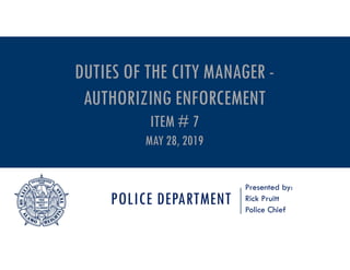 POLICE DEPARTMENT
Presented by:
Rick Pruitt
Police Chief
DUTIES OF THE CITY MANAGER -
AUTHORIZING ENFORCEMENT
ITEM # 7
MAY 28, 2019
 