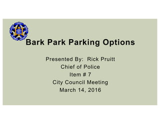 Bark Park Parking Options
Presented By: Rick Pruitt
Chief of Police
Item # 7
City Council Meeting
March 14, 2016
 