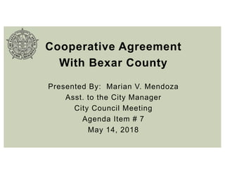 Cooperative Agreement
With Bexar County
Presented By: Marian V. Mendoza
Asst. to the City Manager
City Council Meeting
Agenda Item # 7
May 14, 2018
 