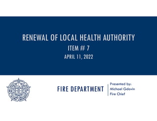 FIRE DEPARTMENT
Presented by:
Michael Gdovin
Fire Chief
RENEWAL OF LOCAL HEALTH AUTHORITY
ITEM # 7
APRIL 11, 2022
 