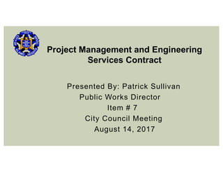 Presented By: Patrick Sullivan
Public Works Director
Item # 7
City Council Meeting
August 14, 2017
Project Management and Engineering
Services Contract
 