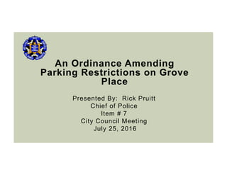 An Ordinance Amending
Parking Restrictions on Grove
Place
Presented By: Rick Pruitt
Chief of Police
Item # 7
City Council Meeting
July 25, 2016
 
