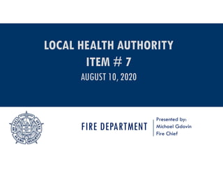 FIRE DEPARTMENT
Presented by:
Michael Gdovin
Fire Chief
LOCAL HEALTH AUTHORITY
ITEM # 7
AUGUST 10, 2020
 