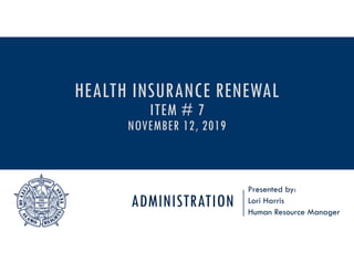 ADMINISTRATION
Presented by:
Lori Harris
Human Resource Manager
HEALTH INSURANCE RENEWAL
ITEM # 7
NOVEMBER 12, 2019
 
