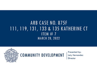 COMMUNITY DEVELOPMENT
Presented by:
Lety Hernandez
Director
ARB CASE NO. 875F
111, 119, 131, 133 & 135 KATHERINE CT
ITEM # 7
MARCH 28, 2022
 
