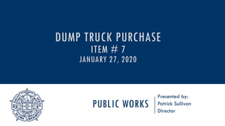 PUBLIC WORKS
Presented by:
Patrick Sullivan
Director
DUMP TRUCK PURCHASE
ITEM # 7
JANUARY 27, 2020
 