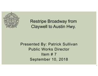 1
Presented By: Patrick Sullivan
Public Works Director
Item # 7
September 10, 2018
Restripe Broadway from
Claywell to Austin Hwy.
 