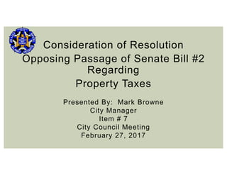 Consideration of Resolution
Opposing Passage of Senate Bill #2
Regarding
Property Taxes
Presented By: Mark Browne
City Manager
Item # 7
City Council Meeting
February 27, 2017
 