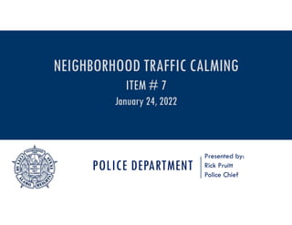 POLICE DEPARTMENT
Presented by:
Rick Pruitt
Police Chief
NEIGHBORHOOD TRAFFIC CALMING
ITEM # 7
January 24, 2022
 