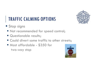 TRAFFIC CALMING OPTIONS
 Stop signs
 Not recommended for speed control;
 Questionable results;
 Could divert some traffic to other streets;
 Most affordable - $350 for
two-way stop
 