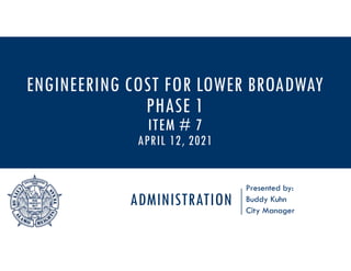 ADMINISTRATION
Presented by:
Buddy Kuhn
City Manager
ENGINEERING COST FOR LOWER BROADWAY
PHASE 1
ITEM # 7
APRIL 12, 2021
 