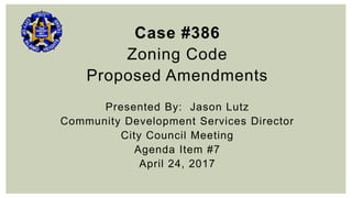 Case #386
Zoning Code
Proposed Amendments
Presented By: Jason Lutz
Community Development Services Director
City Council Meeting
Agenda Item #7
April 24, 2017
 
