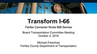 Transform I-66
Fairfax Connector Route 699 Service
Board Transportation Committee Meeting
October 2, 2018
Michael Felschow
Fairfax County Department of Transportation
 