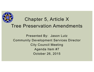 Chapter 5, Article X
Tree Preservation Amendments
Presented By: Jason Lutz
Community Development Services Director
City Council Meeting
Agenda Item #7
October 26, 2015
 