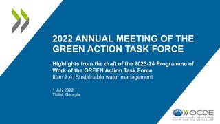 2022 ANNUAL MEETING OF THE
GREEN ACTION TASK FORCE
Highlights from the draft of the 2023-24 Programme of
Work of the GREEN Action Task Force
Item 7.4: Sustainable water management
1 July 2022
Tbilisi, Georgia
 