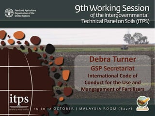 Debra Turner
GSP Secretariat
International Code of
Conduct for the Use and
Mangagement of Fertilizers
 